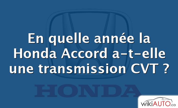 En quelle année la Honda Accord a-t-elle une transmission CVT ?